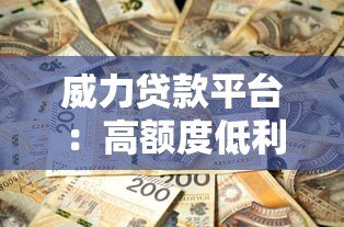 威力贷款平台：高额度低利息，快速放款解决资金需求