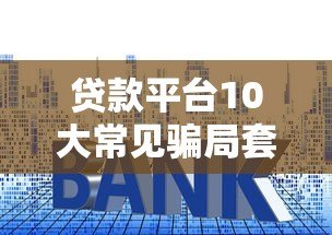 贷款平台10大常见骗局套路,看完别再被坑了 贷款平台10大常见骗局套路,看完别再被坑了