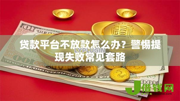贷款平台不放款怎么办?警惕提现失败常见套路 贷款平台不放款怎么办?警惕提现失败常见套路