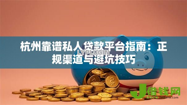 杭州靠谱私人贷款平台指南:正规渠道与避坑技巧 杭州靠谱私人贷款平台指南:正规渠道与避坑技巧