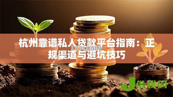 杭州靠谱私人贷款平台指南:正规渠道与避坑技巧 杭州靠谱私人贷款平台指南:正规渠道与避坑技巧