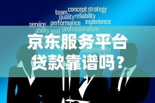 京东服务平台贷款靠谱吗?真实评测与使用注意事项 京东服务平台贷款靠谱吗?真实评测与使用注意事项