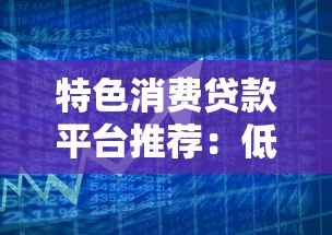 特色消费贷款平台推荐:低息灵活、安全合规的借款攻略 特色消费贷款平台推荐:低息灵活、安全合规的借款攻略