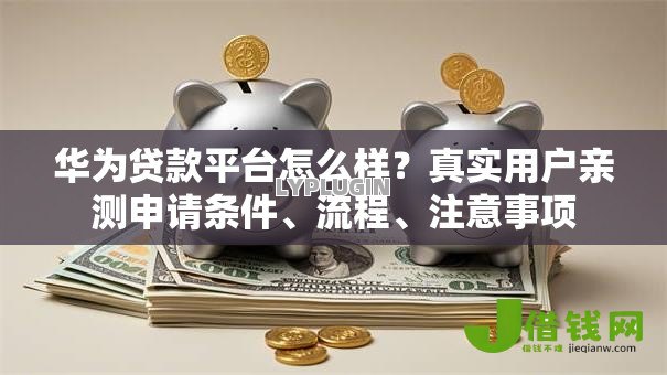 华为贷款平台怎么样？真实用户亲测申请条件、流程、注意事项