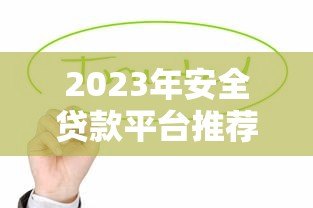 2023年安全贷款平台推荐:这些靠谱渠道值得选择 2023年安全贷款平台推荐:这些靠谱渠道值得选择