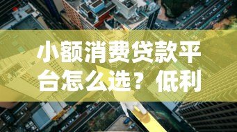 小额消费贷款平台怎么选?低利率、快速放款全解析 小额消费贷款平台怎么选?低利率、快速放款全解析