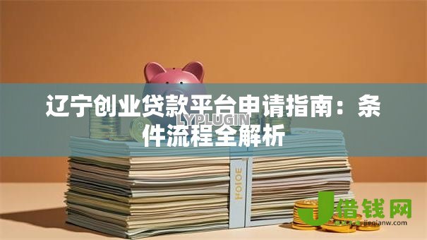 辽宁创业贷款平台申请指南:条件流程全解析 辽宁创业贷款平台申请指南:条件流程全解析
