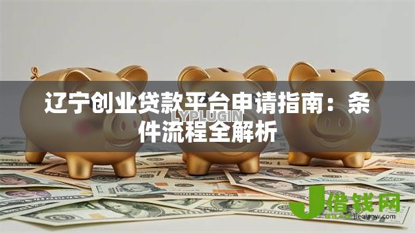 辽宁创业贷款平台申请指南:条件流程全解析 辽宁创业贷款平台申请指南:条件流程全解析