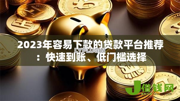 2023年容易下款的贷款平台推荐:快速到账、低门槛选择 2023年容易下款的贷款平台推荐:快速到账、低门槛选择