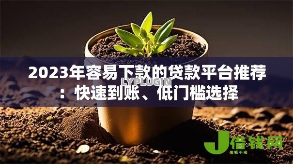 2023年容易下款的贷款平台推荐:快速到账、低门槛选择 2023年容易下款的贷款平台推荐:快速到账、低门槛选择