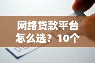 网络贷款平台怎么选?10个避坑指南+安全使用全攻略 网络贷款平台怎么选?10个避坑指南+安全使用全攻略