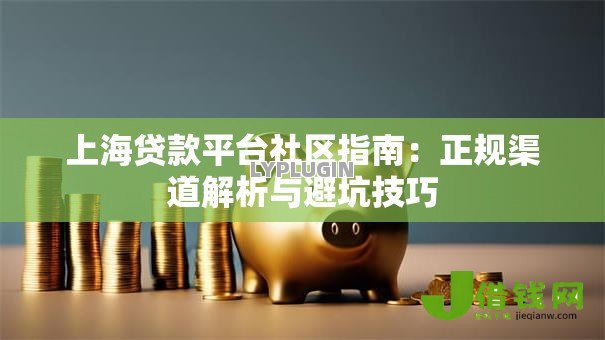 上海贷款平台社区指南:正规渠道解析与避坑技巧 上海贷款平台社区指南:正规渠道解析与避坑技巧