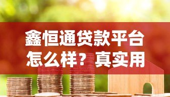 鑫恒通贷款平台怎么样?真实用户评价与产品解析 鑫恒通贷款平台怎么样?真实用户评价与产品解析