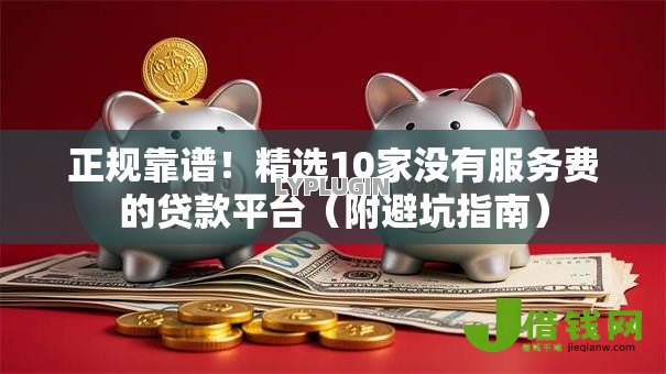 正规靠谱!精选10家没有服务费的贷款平台(附避坑指南) 正规靠谱!精选10家没有服务费的贷款平台(附避坑指南)