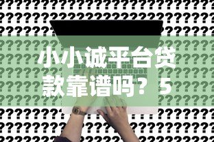 小小诚平台贷款靠谱吗？5分钟看懂申请攻略和注意事项