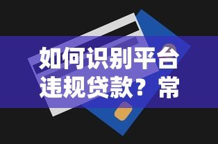 如何识别平台违规贷款?常见手段与防范技巧解析 如何识别平台违规贷款?常见手段与防范技巧解析