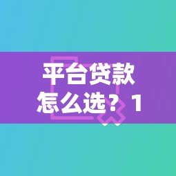 平台贷款怎么选？10大维度对比帮你避坑
