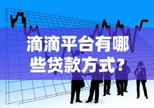 滴滴平台有哪些贷款方式?5种真实借款渠道详解 滴滴平台有哪些贷款方式?5种真实借款渠道详解