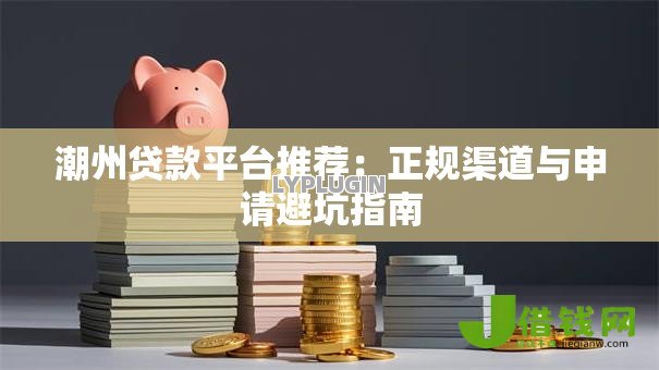 潮州贷款平台推荐:正规渠道与申请避坑指南 潮州贷款平台推荐:正规渠道与申请避坑指南