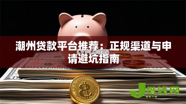潮州贷款平台推荐:正规渠道与申请避坑指南 潮州贷款平台推荐:正规渠道与申请避坑指南