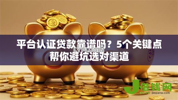 平台认证贷款靠谱吗?5个关键点帮你避坑选对渠道 平台认证贷款靠谱吗?5个关键点帮你避坑选对渠道