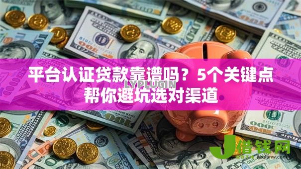 平台认证贷款靠谱吗?5个关键点帮你避坑选对渠道 平台认证贷款靠谱吗?5个关键点帮你避坑选对渠道