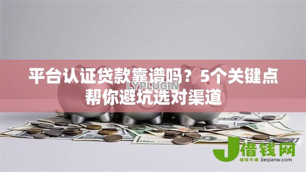 平台认证贷款靠谱吗?5个关键点帮你避坑选对渠道 平台认证贷款靠谱吗?5个关键点帮你避坑选对渠道