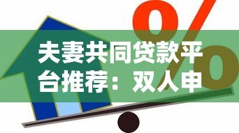 夫妻共同贷款平台推荐:双人申请更容易通过的低息借款渠道 夫妻共同贷款平台推荐:双人申请更容易通过的低息借款渠道