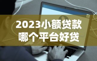 2023小额贷款哪个平台好贷?这5个正规渠道容易通过 2023小额贷款哪个平台好贷?这5个正规渠道容易通过