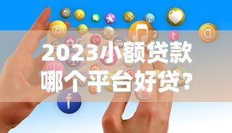 2023小额贷款哪个平台好贷?这5个正规渠道容易通过 2023小额贷款哪个平台好贷?这5个正规渠道容易通过
