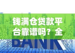 钱满仓贷款平台靠谱吗?全面解析贷款额度、利率与申请流程 钱满仓贷款平台靠谱吗?全面解析贷款额度、利率与申请流程