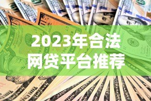 2023年合法网贷平台推荐:安全借贷必看指南 2023年合法网贷平台推荐:安全借贷必看指南