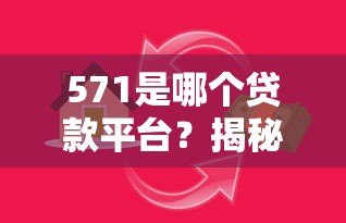 571是哪个贷款平台？揭秘编号背后的真相与正规借贷渠道推荐