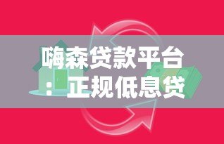 嗨森贷款平台:正规低息贷款,快速审批满足资金需求 嗨森贷款平台:正规低息贷款,快速审批满足资金需求