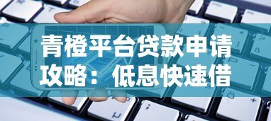 青橙平台贷款申请攻略：低息快速借款全解析