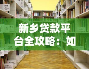 新乡贷款平台全攻略:如何选择靠谱贷款渠道及注意事项 新乡贷款平台全攻略:如何选择靠谱贷款渠道及注意事项