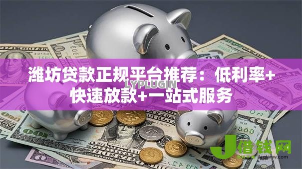 潍坊贷款正规平台推荐:低利率+快速放款+一站式服务 潍坊贷款正规平台推荐:低利率+快速放款+一站式服务