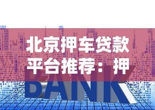 北京押车贷款平台推荐:押车贷款流程、利息及注意事项全解析 北京押车贷款平台推荐:押车贷款流程、利息及注意事项全解析