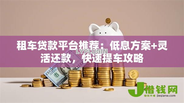 租车贷款平台推荐:低息方案+灵活还款,快速提车攻略 租车贷款平台推荐:低息方案+灵活还款,快速提车攻略