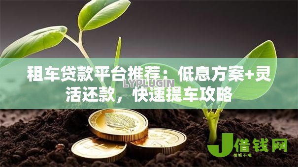 租车贷款平台推荐:低息方案+灵活还款,快速提车攻略 租车贷款平台推荐:低息方案+灵活还款,快速提车攻略