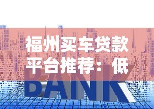 福州买车贷款平台推荐：低利率+正规渠道申请攻略