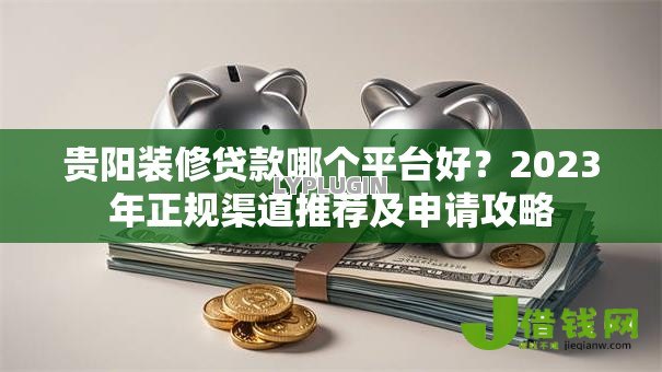 贵阳装修贷款哪个平台好?2023年正规渠道推荐及申请攻略 贵阳装修贷款哪个平台好?2023年正规渠道推荐及申请攻略