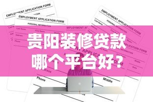 贵阳装修贷款哪个平台好?2023年正规渠道推荐及申请攻略 贵阳装修贷款哪个平台好?2023年正规渠道推荐及申请攻略