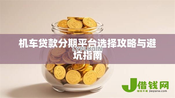 机车贷款分期平台选择攻略与避坑指南 机车贷款分期平台选择攻略与避坑指南