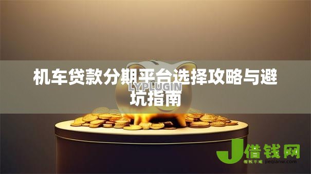 机车贷款分期平台选择攻略与避坑指南 机车贷款分期平台选择攻略与避坑指南