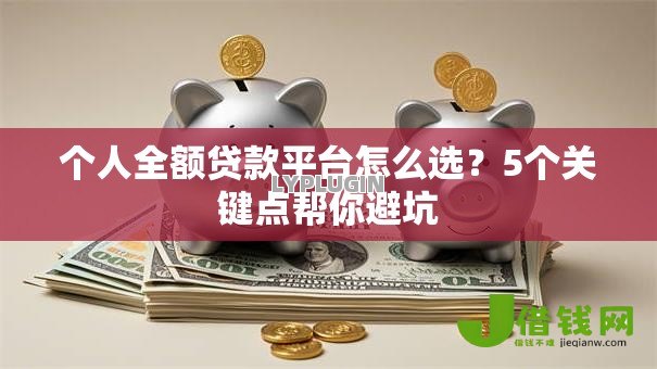 个人全额贷款平台怎么选?5个关键点帮你避坑 个人全额贷款平台怎么选?5个关键点帮你避坑
