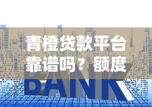 青橙贷款平台靠谱吗?额度、利率、申请条件全解析 青橙贷款平台靠谱吗?额度、利率、申请条件全解析