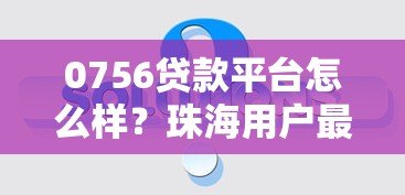 0756贷款平台怎么样?珠海用户最关心的10个问题解答 0756贷款平台怎么样?珠海用户最关心的10个问题解答