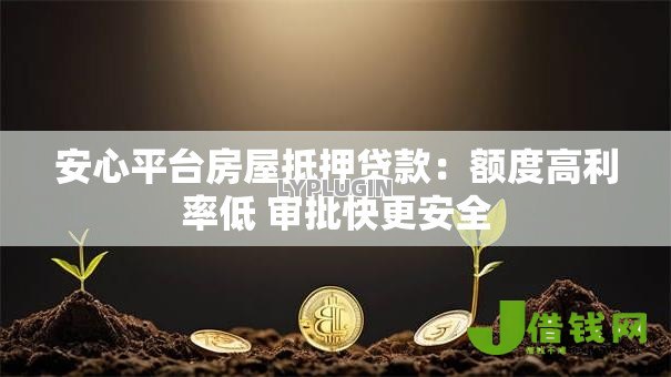 安心平台房屋抵押贷款：额度高利率低 审批快更安全