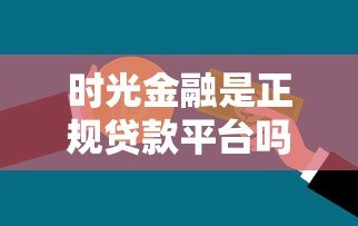 时光金融是正规贷款平台吗?真实服务解析与用户反馈 时光金融是正规贷款平台吗?真实服务解析与用户反馈